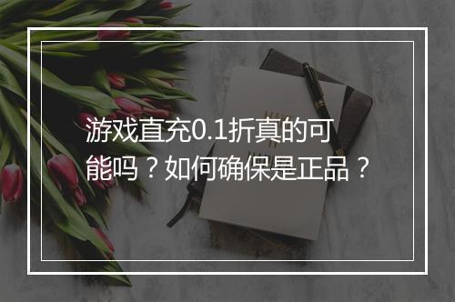 游戏直充0.1折真的可能吗?如何确保是正品?