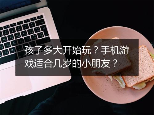孩子多大开始玩？手机游戏适合几岁的小朋友？