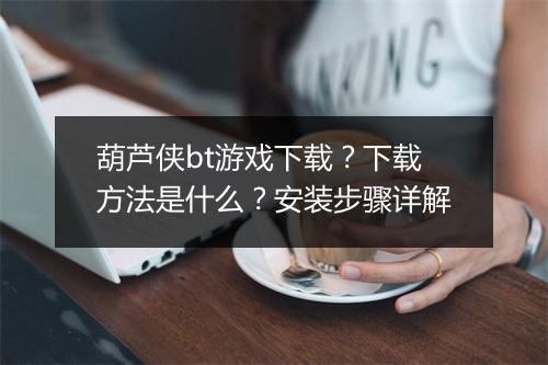 葫芦侠bt游戏下载？下载方法是什么？安装步骤详解