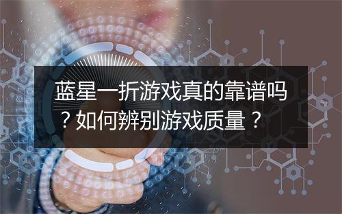 蓝星一折游戏真的靠谱吗?如何辨别游戏质量?