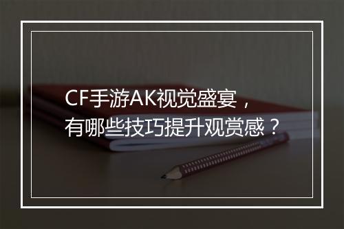 CF手游AK视觉盛宴，有哪些技巧提升观赏感？