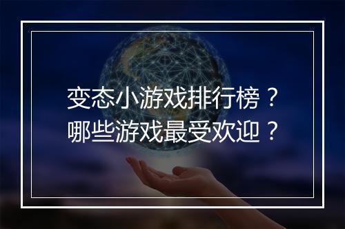 变态小游戏排行榜？哪些游戏最受欢迎？