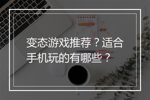 变态游戏推荐?适合手机玩的有哪些?