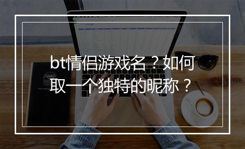 bt情侣游戏名?如何取一个独特的昵称?