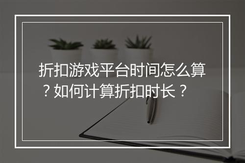 折扣游戏平台时间怎么算？如何计算折扣时长？