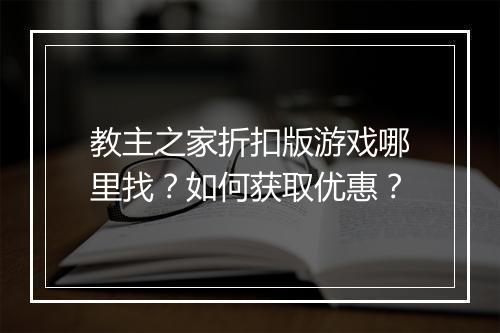 教主之家折扣版游戏哪里找？如何获取优惠？