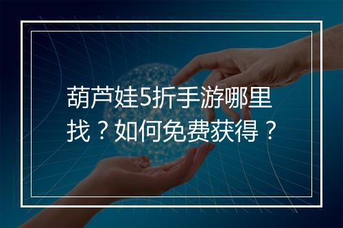 葫芦娃5折手游哪里找？如何免费获得？
