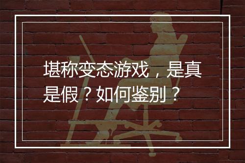 堪称变态游戏,是真是假?如何鉴别?