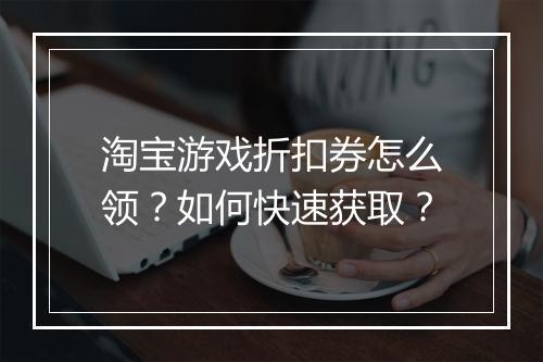 淘宝游戏折扣券怎么领?如何快速获取?