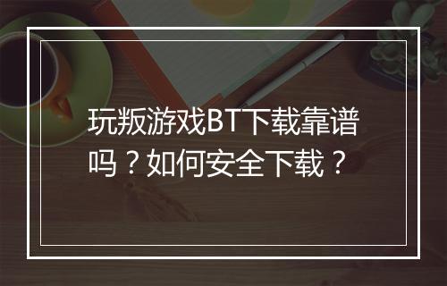 玩叛游戏BT下载靠谱吗？如何安全下载？
