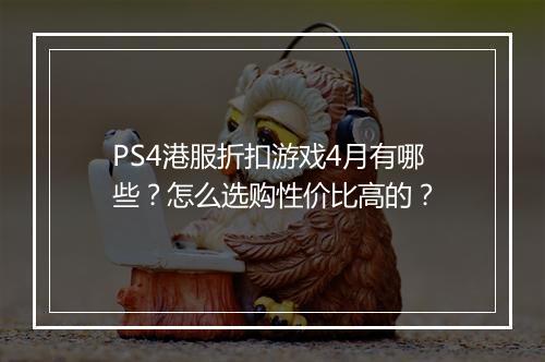 PS4港服折扣游戏4月有哪些?怎么选购性价比高的?