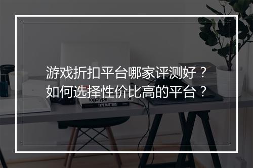 游戏折扣平台哪家评测好？如何选择性价比高的平台？