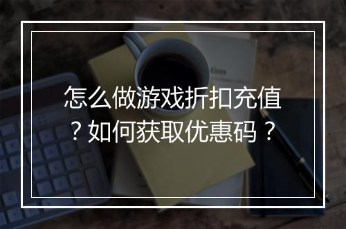 怎么做游戏折扣充值?如何获取优惠码?