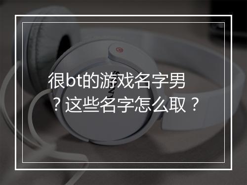 很bt的游戏名字男？这些名字怎么取？