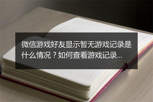 微信游戏好友显示暂无游戏记录是什么情况？如何查看游戏记录？