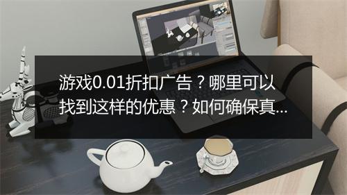 游戏0.01折扣广告?哪里可以找到这样的优惠?如何确保真实可靠?