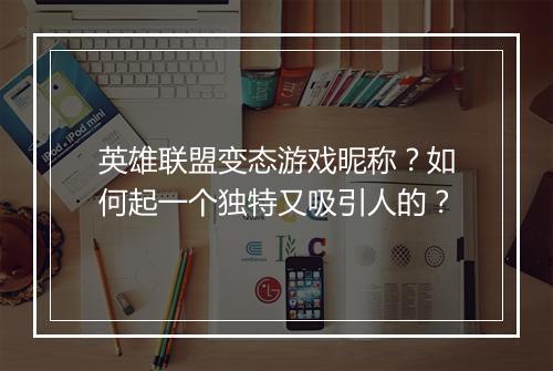 英雄联盟变态游戏昵称?如何起一个独特又吸引人的?