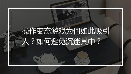 操作变态游戏为何如此吸引人?如何避免沉迷其中?