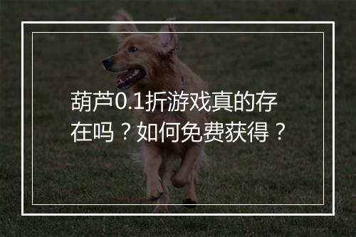 葫芦0.1折游戏真的存在吗?如何免费获得?