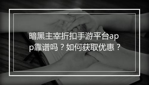 暗黑主宰折扣手游平台app靠谱吗？如何获取优惠？