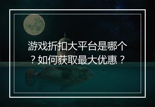 游戏折扣大平台是哪个?如何获取最大优惠?