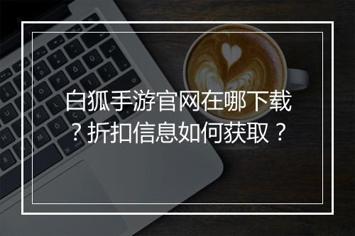 白狐手游官网在哪下载?折扣信息如何获取?