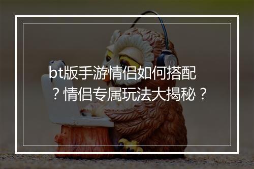 bt版手游情侣如何搭配?情侣专属玩法大揭秘?