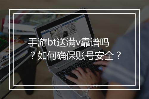 手游bt送满v靠谱吗？如何确保账号安全？