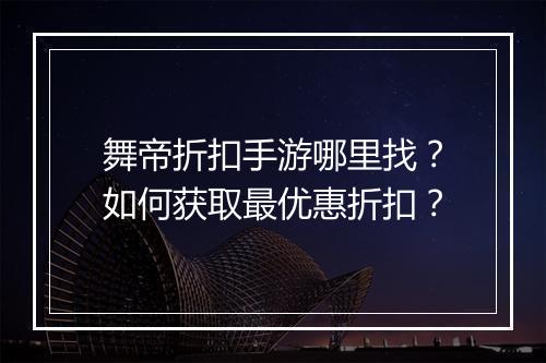 舞帝折扣手游哪里找?如何获取最优惠折扣?
