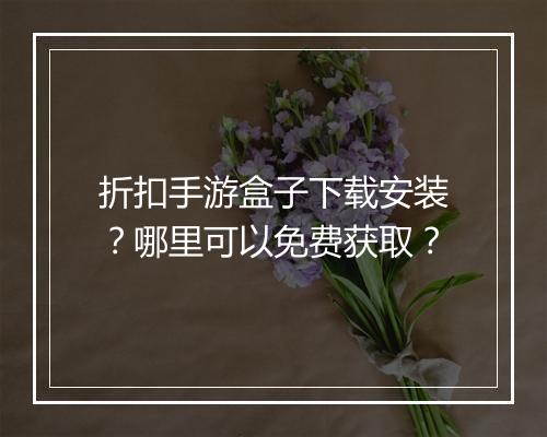 折扣手游盒子下载安装？哪里可以免费获取？
