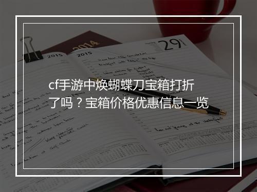 cf手游中焕蝴蝶刀宝箱打折了吗？宝箱价格优惠信息一览