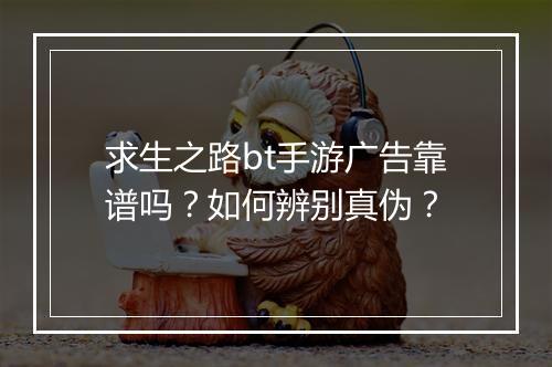 求生之路bt手游广告靠谱吗?如何辨别真伪?
