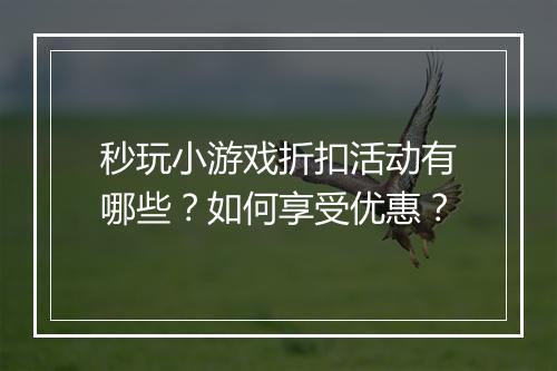 秒玩小游戏折扣活动有哪些？如何享受优惠？