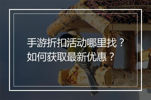 手游折扣活动哪里找?如何获取最新优惠?