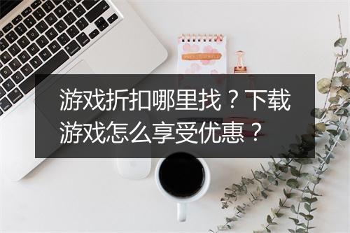 游戏折扣哪里找?下载游戏怎么享受优惠?