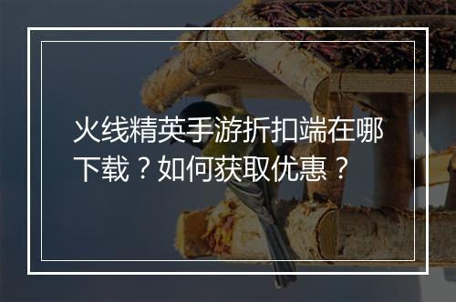 火线精英手游折扣端在哪下载?如何获取优惠?