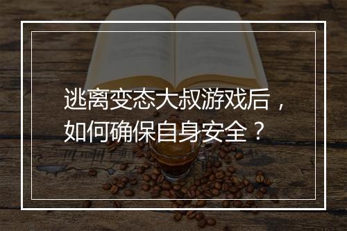 逃离变态大叔游戏后,如何确保自身安全?