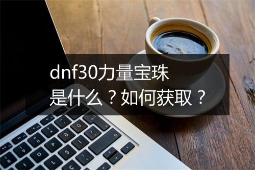 dnf30力量宝珠是什么？如何获取？