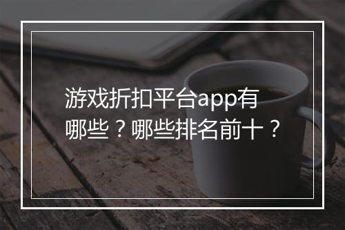 游戏折扣平台app有哪些?哪些排名前十?