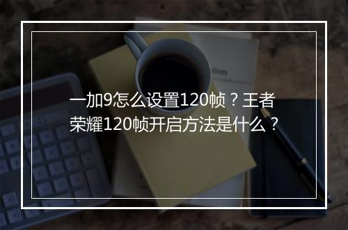 一加9怎么设置120帧？王者荣耀120帧开启方法是什么？