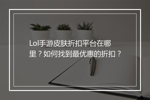 Lol手游皮肤折扣平台在哪里?如何找到最优惠的折扣?