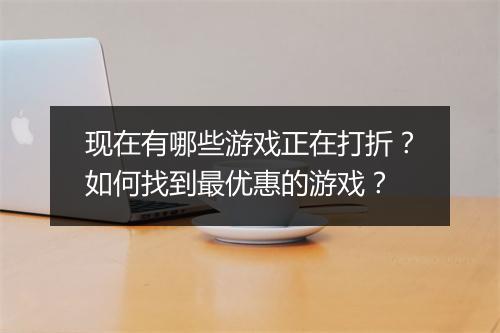 现在有哪些游戏正在打折?如何找到最优惠的游戏?