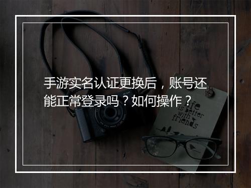 手游实名认证更换后，账号还能正常登录吗？如何操作？