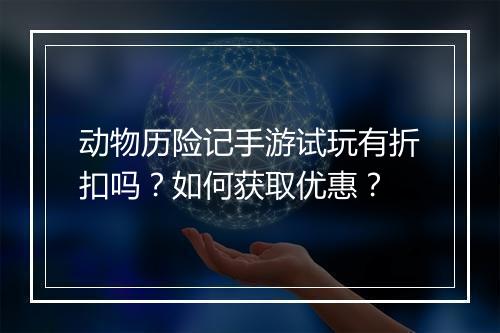 动物历险记手游试玩有折扣吗?如何获取优惠?