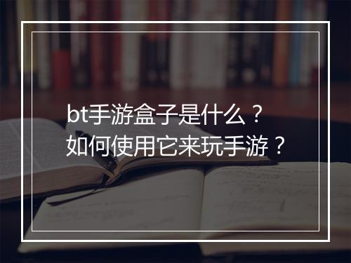 bt手游盒子是什么？如何使用它来玩手游？