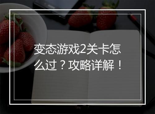 变态游戏2关卡怎么过？攻略详解！