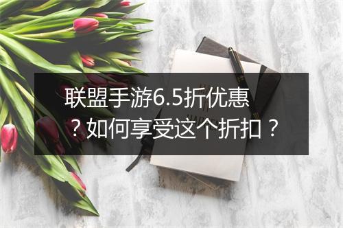 联盟手游6.5折优惠？如何享受这个折扣？