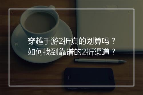 穿越手游2折真的划算吗?如何找到靠谱的2折渠道?