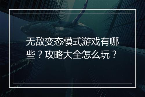 无敌变态模式游戏有哪些？攻略大全怎么玩？