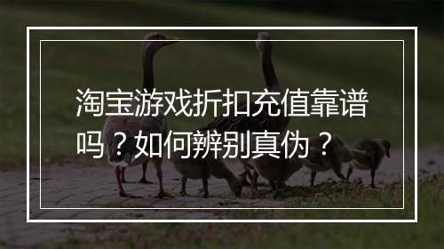 淘宝游戏折扣充值靠谱吗?如何辨别真伪?